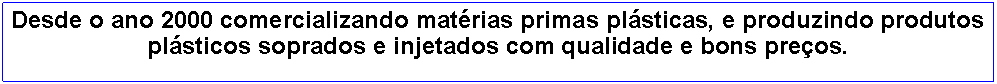 Caixa de Texto: Desde o ano 2000 comercializando matrias primas plsticas, e produzindo produtos plsticos soprados e injetados com qualidade e bons preos.